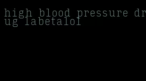 high blood pressure drug labetalol
