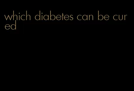 which diabetes can be cured