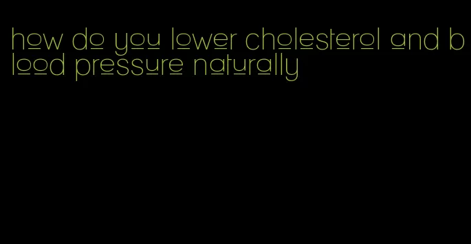 how do you lower cholesterol and blood pressure naturally