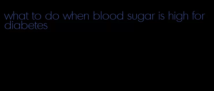 what to do when blood sugar is high for diabetes