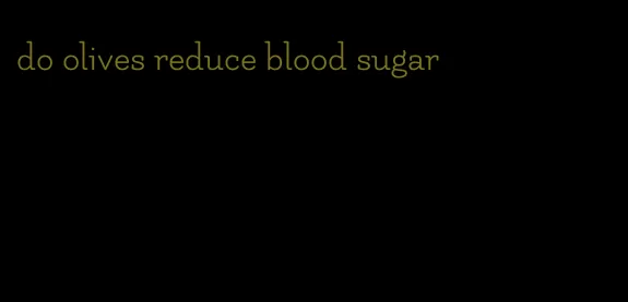 do olives reduce blood sugar