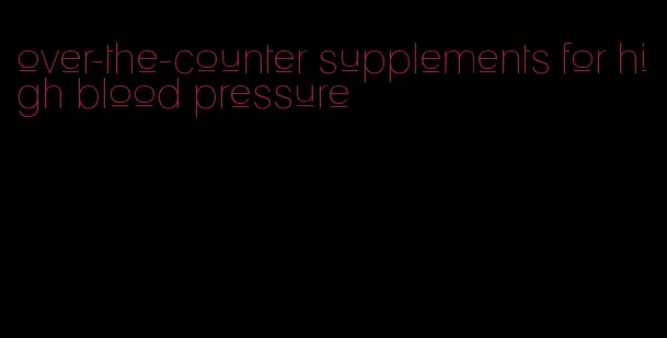 over-the-counter supplements for high blood pressure