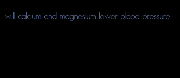 will calcium and magnesium lower blood pressure