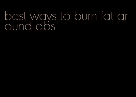 best ways to burn fat around abs
