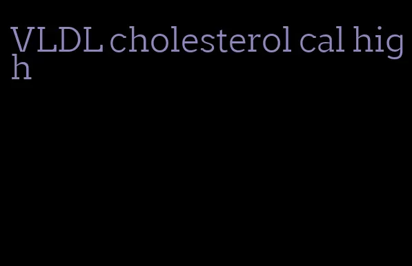 VLDL cholesterol cal high