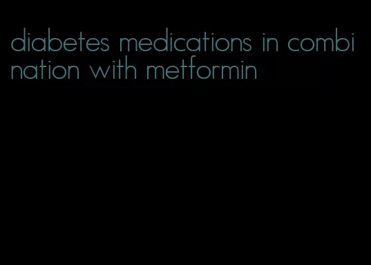 diabetes medications in combination with metformin