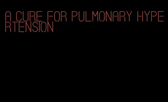 a cure for pulmonary hypertension