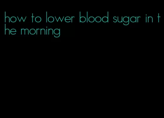 how to lower blood sugar in the morning