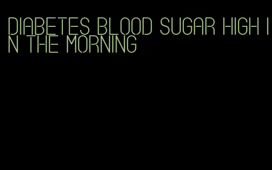 diabetes blood sugar high in the morning