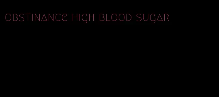 obstinance high blood sugar
