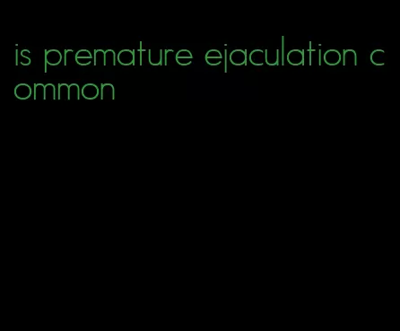 is premature ejaculation common