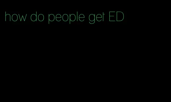 how do people get ED
