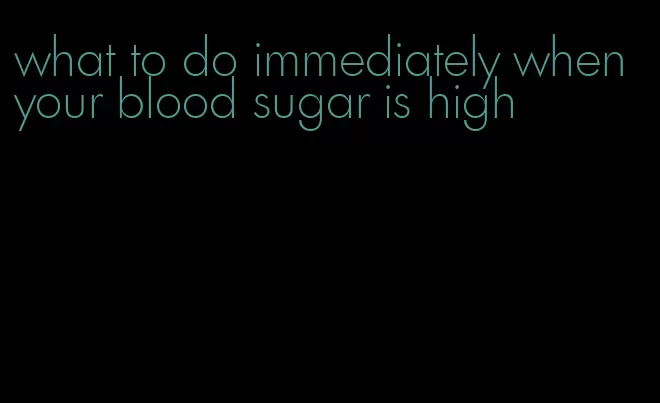 what to do immediately when your blood sugar is high