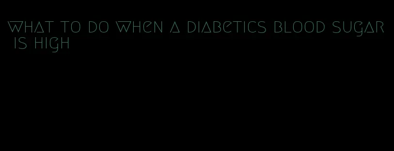 what to do when a diabetics blood sugar is high