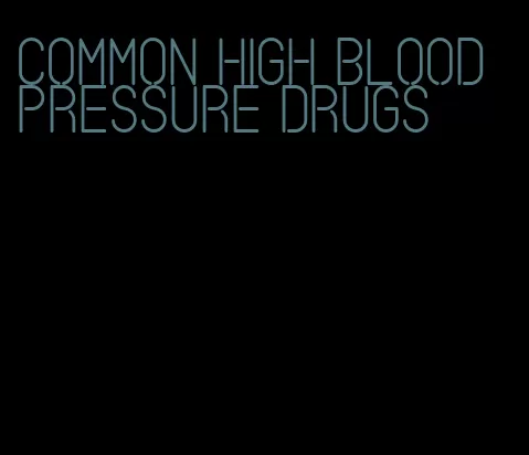 common high blood pressure drugs