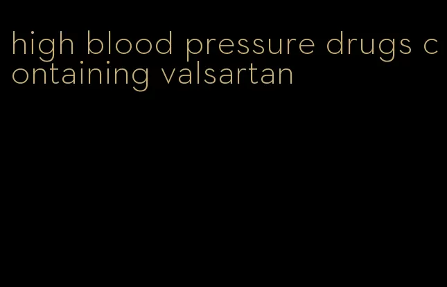 high blood pressure drugs containing valsartan