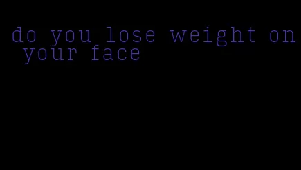 do you lose weight on your face