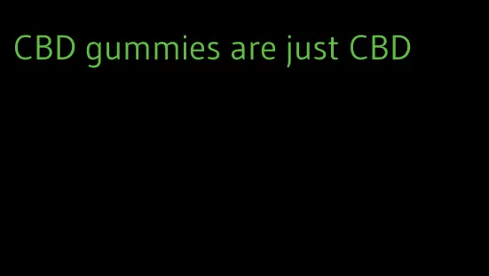 CBD gummies are just CBD