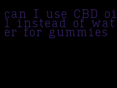 can I use CBD oil instead of water for gummies