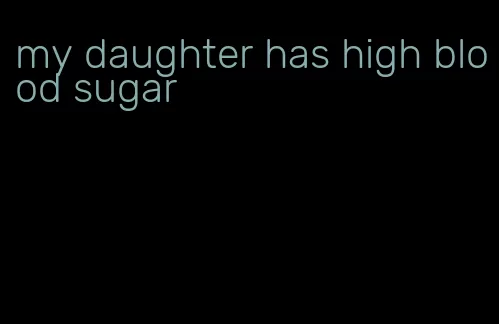 my daughter has high blood sugar