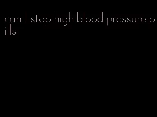 can I stop high blood pressure pills