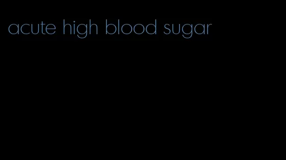 acute high blood sugar