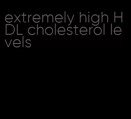 extremely high HDL cholesterol levels