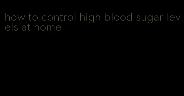 how to control high blood sugar levels at home