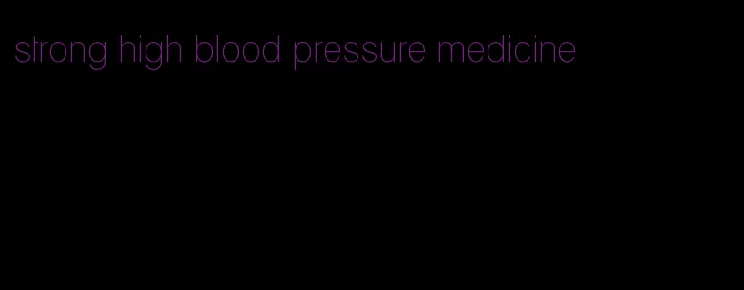 strong high blood pressure medicine