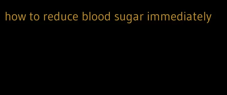 how to reduce blood sugar immediately