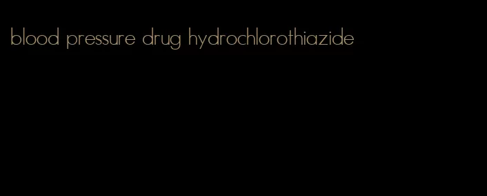 blood pressure drug hydrochlorothiazide