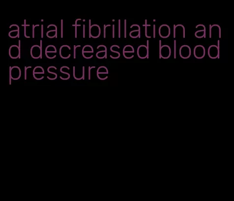 atrial fibrillation and decreased blood pressure