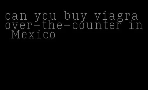 can you buy viagra over-the-counter in Mexico