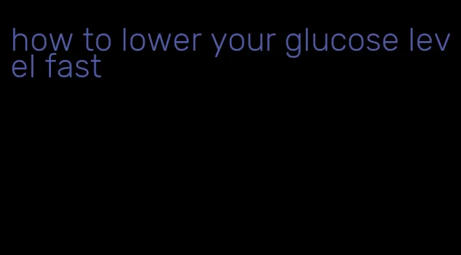 how to lower your glucose level fast