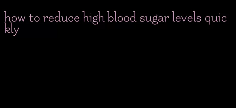 how to reduce high blood sugar levels quickly
