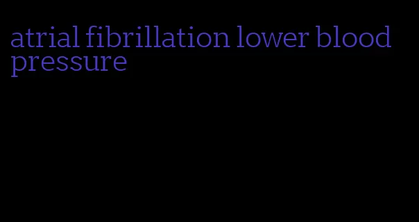 atrial fibrillation lower blood pressure
