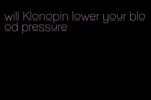 will Klonopin lower your blood pressure