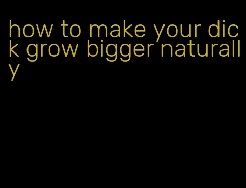 how to make your dick grow bigger naturally