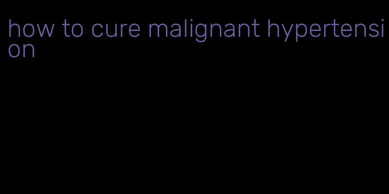 how to cure malignant hypertension