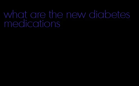 what are the new diabetes medications