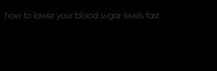 how to lower your blood sugar levels fast
