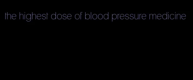 the highest dose of blood pressure medicine