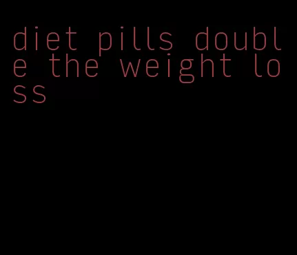 diet pills double the weight loss