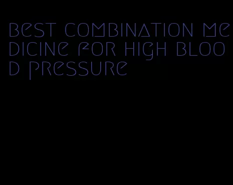 best combination medicine for high blood pressure