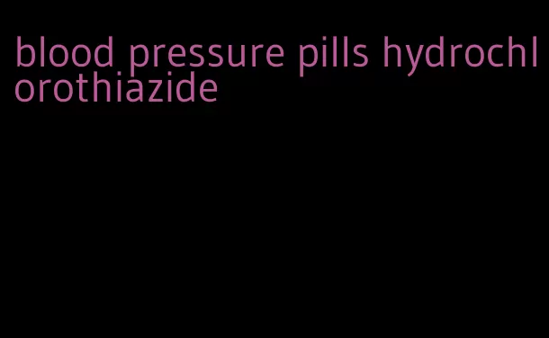 blood pressure pills hydrochlorothiazide