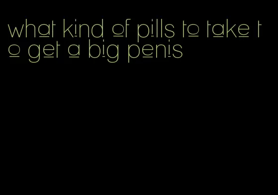 what kind of pills to take to get a big penis