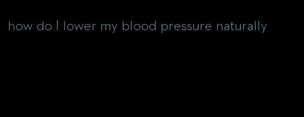 how do I lower my blood pressure naturally