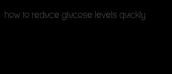 how to reduce glucose levels quickly
