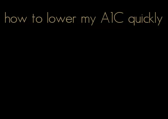 how to lower my A1C quickly