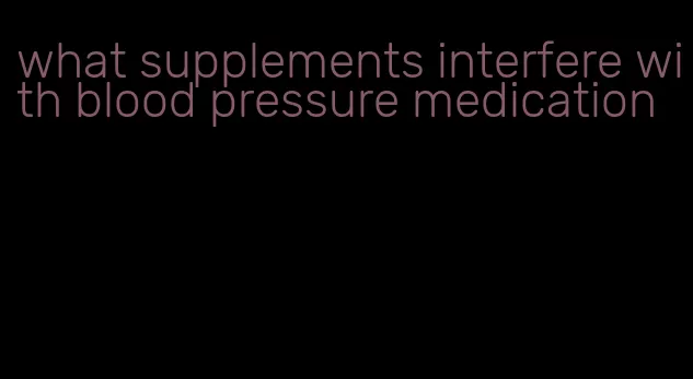 what supplements interfere with blood pressure medication
